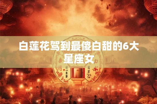 白莲花驾到最傻白甜的6大星座女