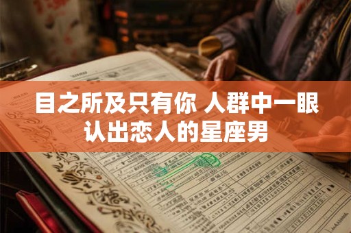 目之所及只有你 人群中一眼认出恋人的星座男