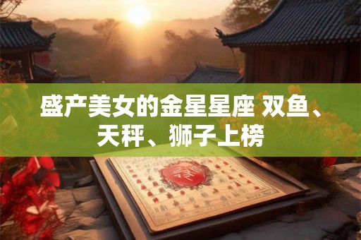 盛产美女的金星星座 双鱼、天秤、狮子上榜
