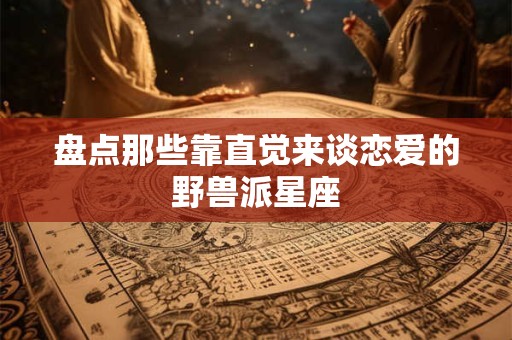 盘点那些靠直觉来谈恋爱的野兽派星座