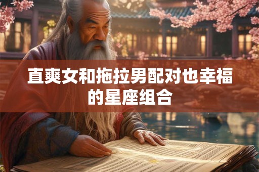 直爽女和拖拉男配对也幸福的星座组合