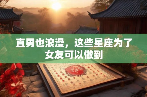 直男也浪漫，这些星座为了女友可以做到