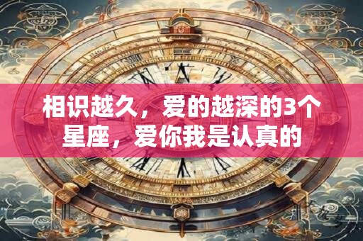相识越久，爱的越深的3个星座，爱你我是认真的
