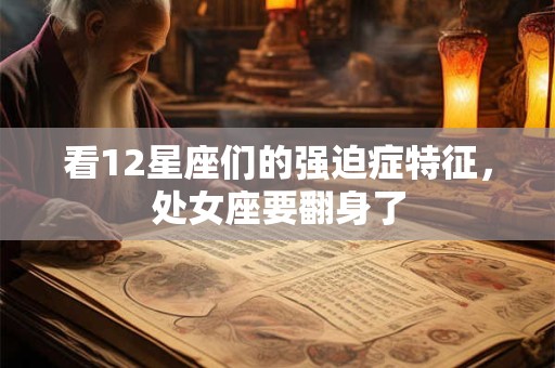 看12星座们的强迫症特征，处女座要翻身了