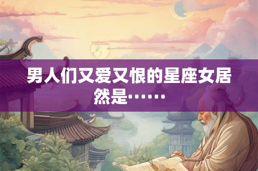 男人们又爱又恨的星座女居然是······