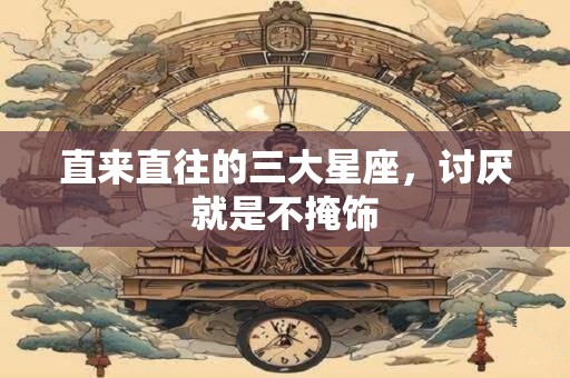 直来直往的三大星座，讨厌就是不掩饰