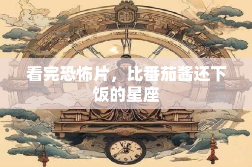 看完恐怖片，比番茄酱还下饭的星座