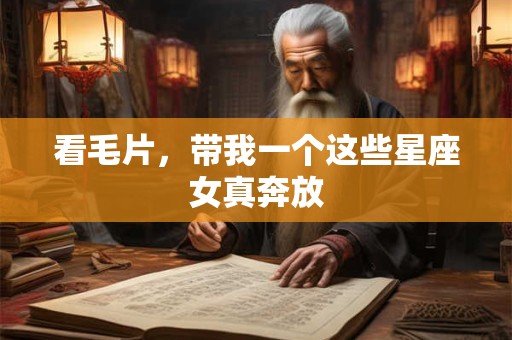 看毛片，带我一个这些星座女真奔放