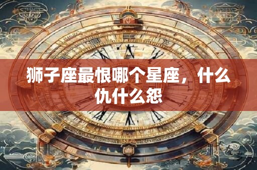 狮子座最恨哪个星座，什么仇什么怨