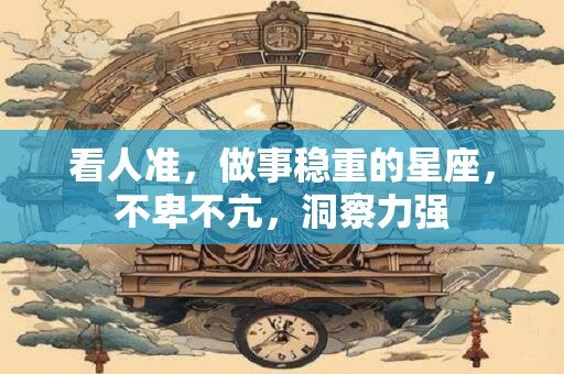 看人准，做事稳重的星座，不卑不亢，洞察力强