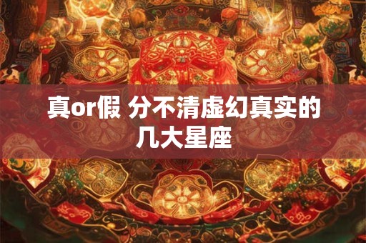 真or假 分不清虚幻真实的几大星座