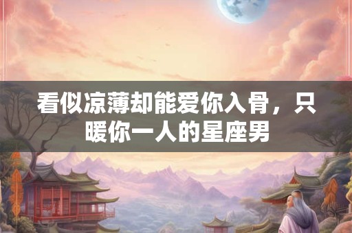 看似凉薄却能爱你入骨，只暖你一人的星座男