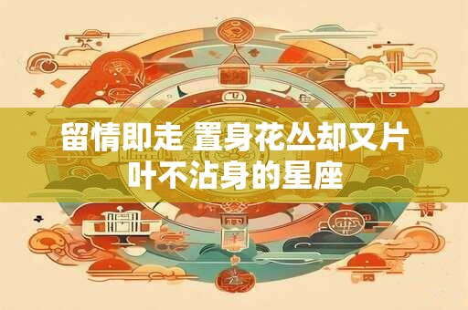 留情即走 置身花丛却又片叶不沾身的星座