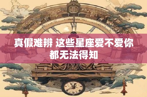 真假难辨 这些星座爱不爱你都无法得知