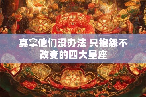真拿他们没办法 只抱怨不改变的四大星座