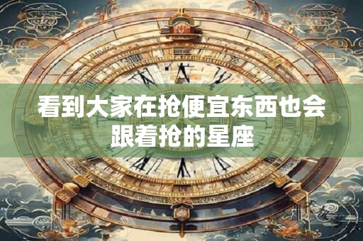 看到大家在抢便宜东西也会跟着抢的星座