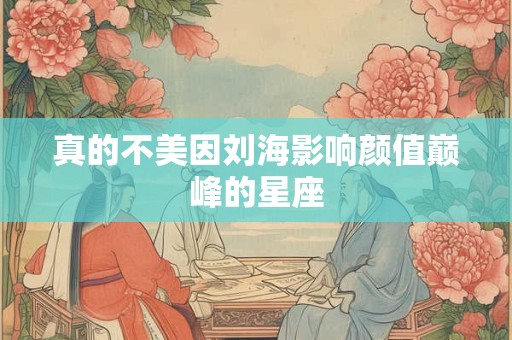 真的不美因刘海影响颜值巅峰的星座