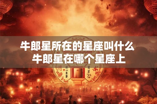 牛郎星所在的星座叫什么 牛郎星在哪个星座上