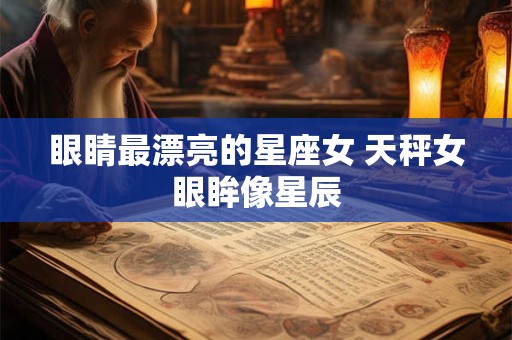 眼睛最漂亮的星座女 天秤女眼眸像星辰