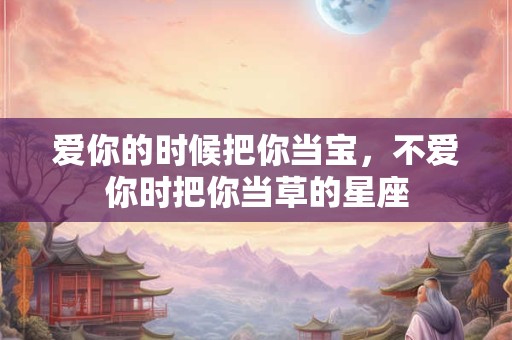 爱你的时候把你当宝，不爱你时把你当草的星座