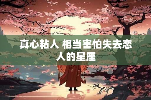 真心粘人 相当害怕失去恋人的星座