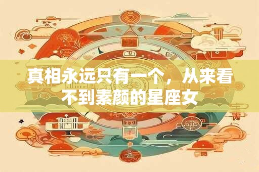真相永远只有一个，从来看不到素颜的星座女