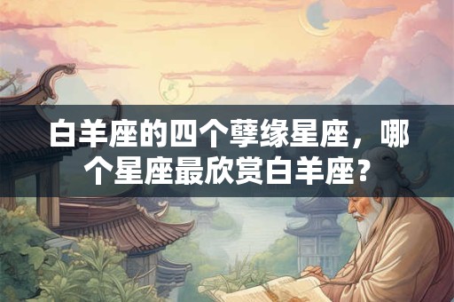白羊座的四个孽缘星座，哪个星座最欣赏白羊座？