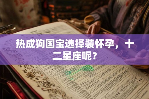 热成狗国宝选择装怀孕，十二星座呢？