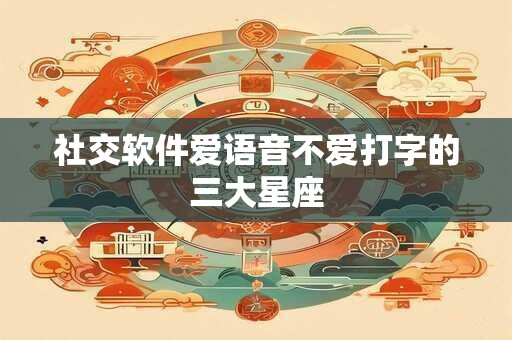社交软件爱语音不爱打字的三大星座