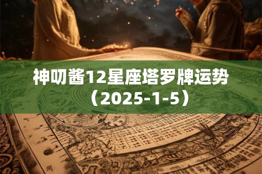 神叨酱12星座塔罗牌运势（2025-1-5）