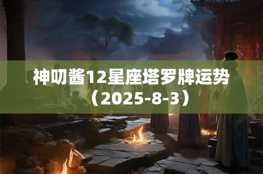 神叨酱12星座塔罗牌运势（2025-8-3）