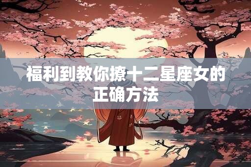 福利到教你撩十二星座女的正确方法