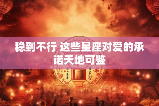 稳到不行 这些星座对爱的承诺天地可鉴