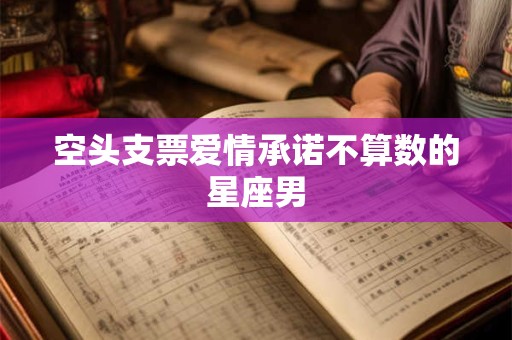 空头支票爱情承诺不算数的星座男