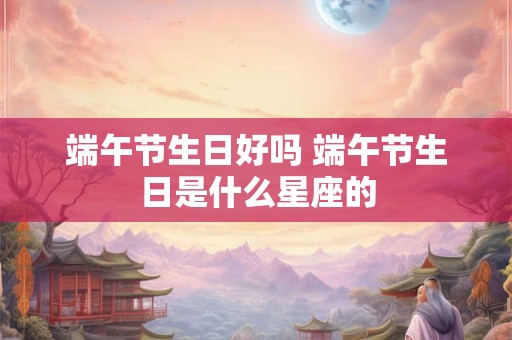 端午节生日好吗 端午节生日是什么星座的