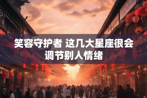 笑容守护者 这几大星座很会调节别人情绪