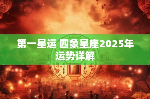 第一星运 四象星座2025年运势详解