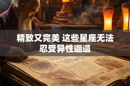 精致又完美 这些星座无法忍受异性邋遢