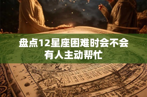 盘点12星座困难时会不会有人主动帮忙
