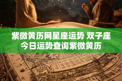 紫微黄历网星座运势 双子座今日运势查询紫微黄历