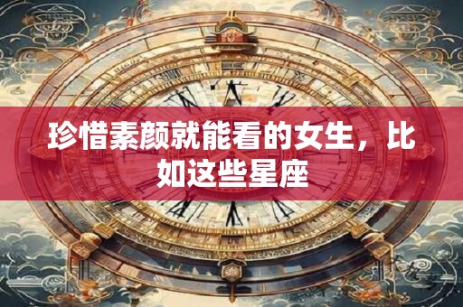珍惜素颜就能看的女生，比如这些星座