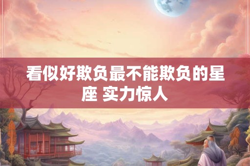 看似好欺负最不能欺负的星座 实力惊人