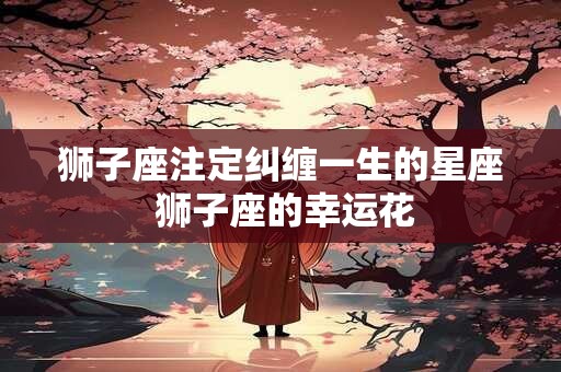 狮子座注定纠缠一生的星座 狮子座的幸运花