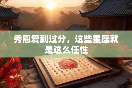 秀恩爱到过分，这些星座就是这么任性