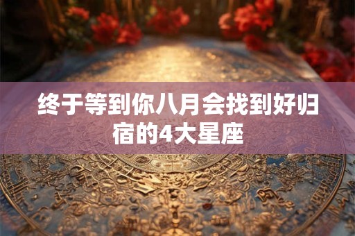 终于等到你八月会找到好归宿的4大星座