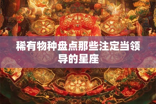 稀有物种盘点那些注定当领导的星座