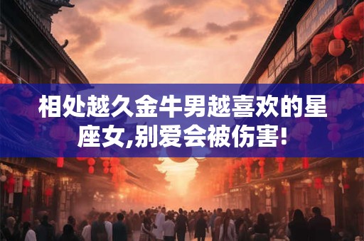 相处越久金牛男越喜欢的星座女,别爱会被伤害!
