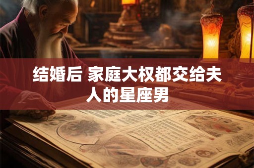 结婚后 家庭大权都交给夫人的星座男