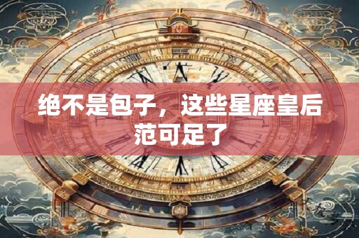 绝不是包子，这些星座皇后范可足了