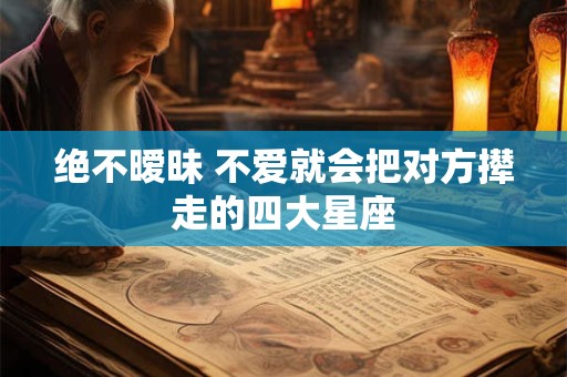 绝不暧昧 不爱就会把对方撵走的四大星座